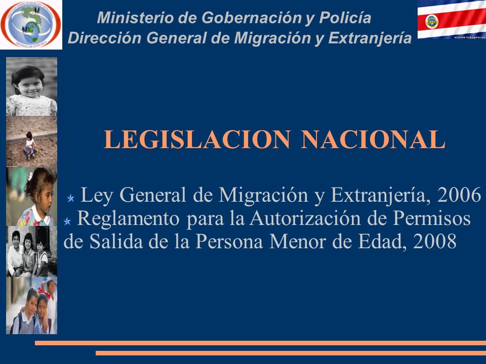 Ministerio de Gobernación y Policía Dirección General de Migración y Extranjería LEGISLACION NACIONAL Ley General de Migración y Extranjería, 2006 Reglamento para la Autorización de Permisos de Salida de la Persona Menor de Edad, 2008