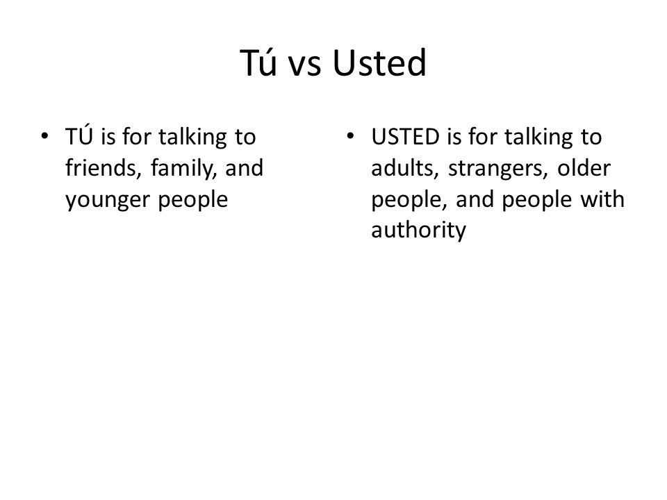 Tú vs Usted TÚ is for talking to friends, family, and younger people USTED is for talking to adults, strangers, older people, and people with authority