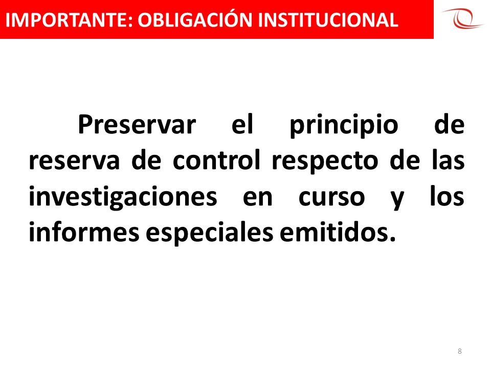 IMPORTANTE: OBLIGACIÓN INSTITUCIONAL 8 Preservar el principio de reserva de control respecto de las investigaciones en curso y los informes especiales emitidos.