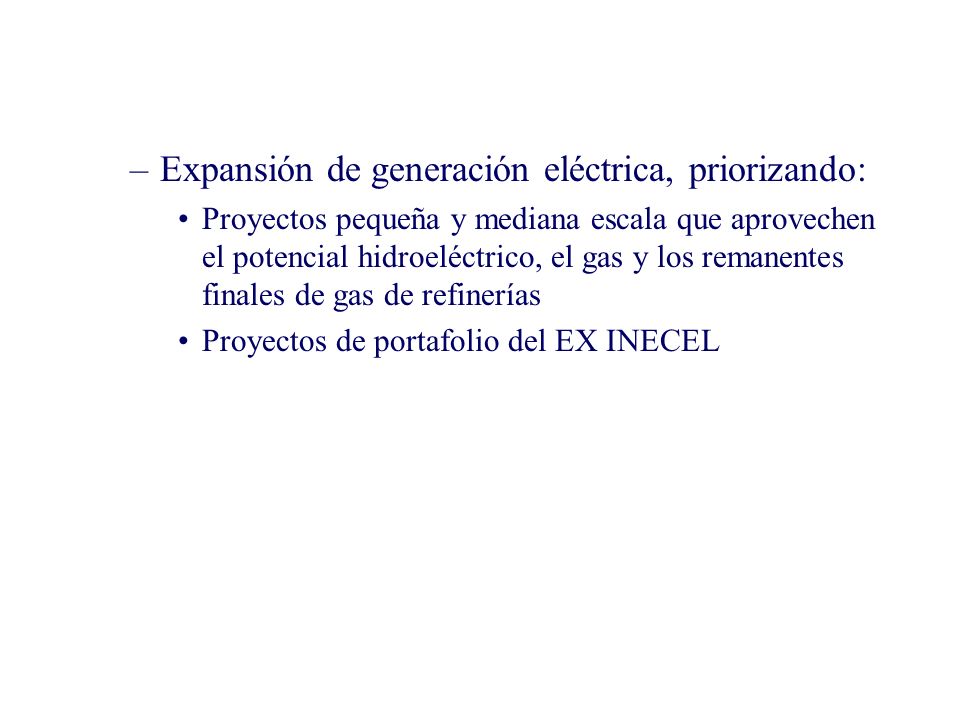 –Expansión de generación eléctrica, priorizando: Proyectos pequeña y mediana escala que aprovechen el potencial hidroeléctrico, el gas y los remanentes finales de gas de refinerías Proyectos de portafolio del EX INECEL