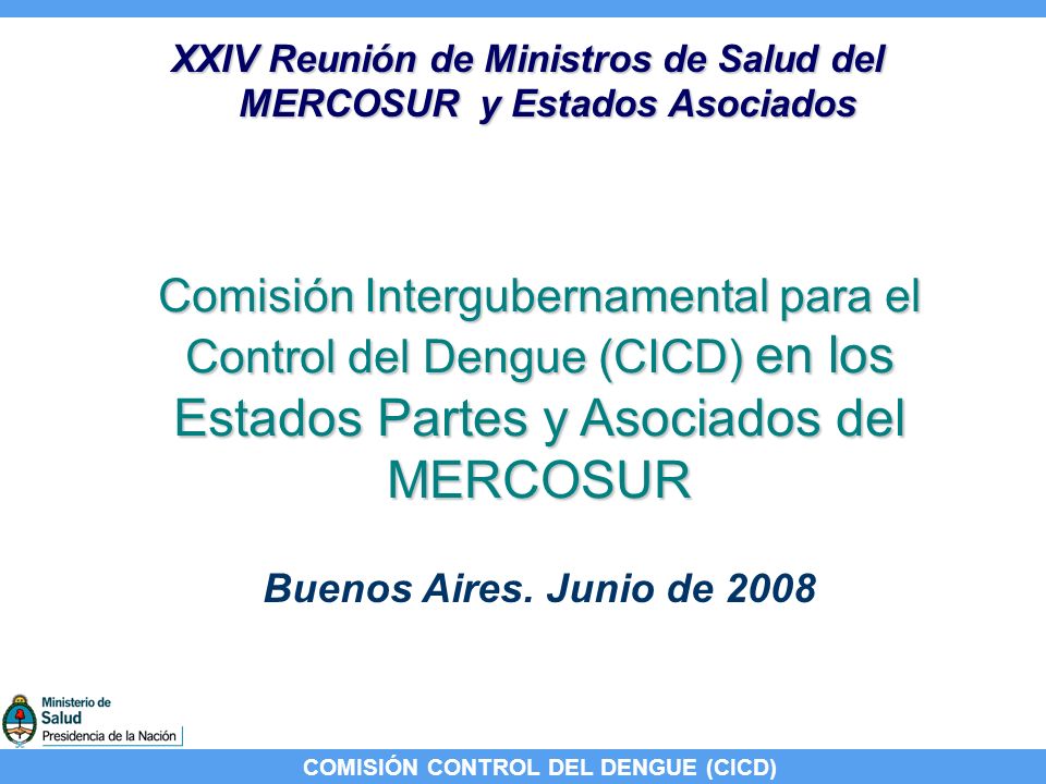 COMISIÓN CONTROL DEL DENGUE (CICD) Comisión Intergubernamental para el Control del Dengue (CICD) en los Estados Partes y Asociados del MERCOSUR XXIV Reunión de Ministros de Salud del MERCOSUR y Estados Asociados Buenos Aires.