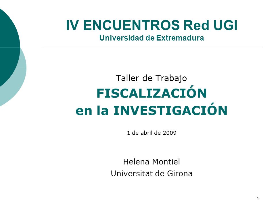 1 IV ENCUENTROS Red UGI Universidad de Extremadura Taller de Trabajo FISCALIZACIÓN en la INVESTIGACIÓN 1 de abril de 2009 Helena Montiel Universitat de Girona