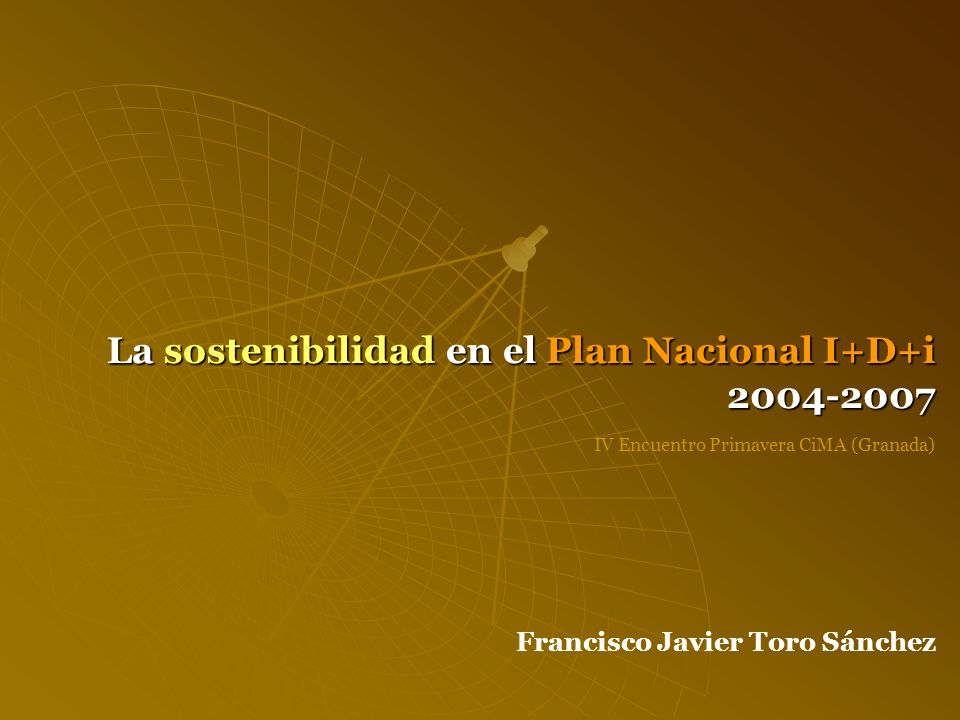 La sostenibilidad en el Plan Nacional I+D+i Francisco Javier Toro Sánchez IV Encuentro Primavera CiMA (Granada)