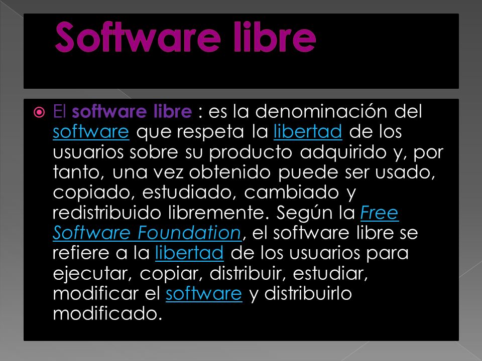 El software libre : es la denominación del software que respeta la libertad de los usuarios sobre su producto adquirido y, por tanto, una vez obtenido puede ser usado, copiado, estudiado, cambiado y redistribuido libremente.
