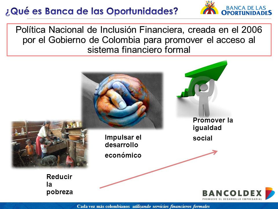 Una política para promover el acceso a servicios financieros buscando equidad social Cada vez más colombianos utilizando servicios financieros formales Reducir la pobreza Impulsar el desarrollo económico Promover la igualdad social