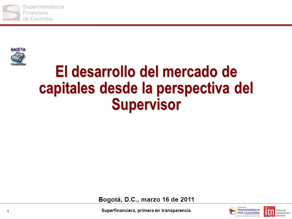 1 Superfinanciera, primera en transparencia Bogotá, D.C., marzo 16 de 2011 El desarrollo del mercado de capitales desde la perspectiva del Supervisor
