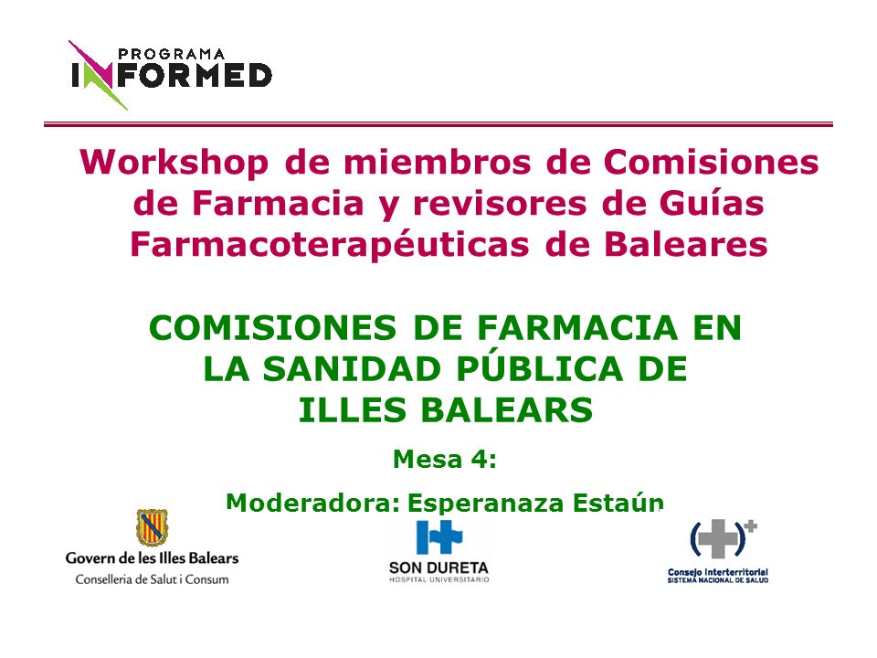 COMISIONES DE FARMACIA EN LA SANIDAD PÚBLICA DE ILLES BALEARS Mesa 4: Moderadora: Esperanaza Estaún Workshop de miembros de Comisiones de Farmacia y revisores de Guías Farmacoterapéuticas de Baleares