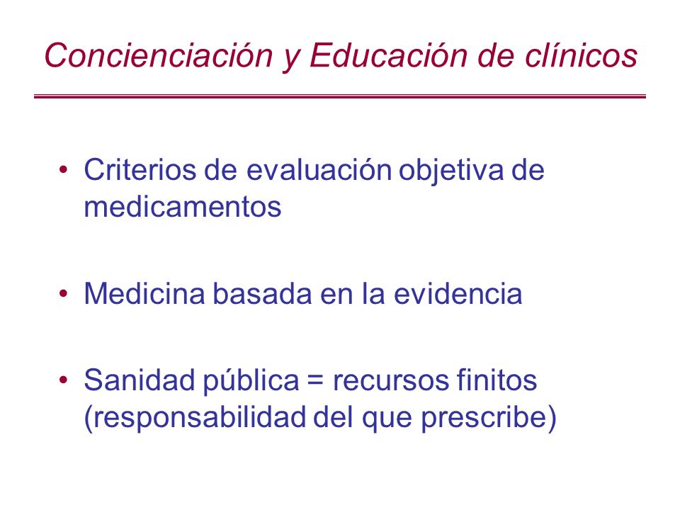 Concienciación y Educación de clínicos Criterios de evaluación objetiva de medicamentos Medicina basada en la evidencia Sanidad pública = recursos finitos (responsabilidad del que prescribe)