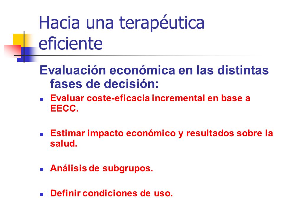 Hacia una terapéutica eficiente Evaluación económica en las distintas fases de decisión: Evaluar coste-eficacia incremental en base a EECC.