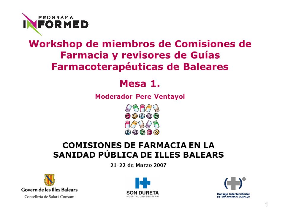 1 COMISIONES DE FARMACIA EN LA SANIDAD PÚBLICA DE ILLES BALEARS de Marzo 2007 Workshop de miembros de Comisiones de Farmacia y revisores de Guías Farmacoterapéuticas de Baleares Mesa 1.