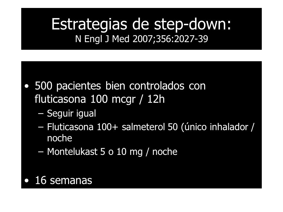 500 pacientes bien controlados con fluticasona 100 mcgr / 12h –Seguir igual –Fluticasona 100+ salmeterol 50 (único inhalador / noche –Montelukast 5 o 10 mg / noche 16 semanas Estrategias de step-down: N Engl J Med 2007;356: