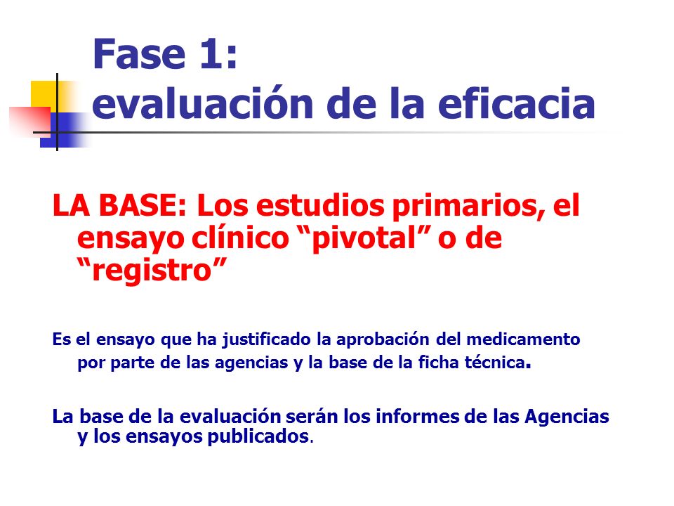 Fase 1: evaluación de la eficacia LA BASE: Los estudios primarios, el ensayo clínico pivotal o de registro Es el ensayo que ha justificado la aprobación del medicamento por parte de las agencias y la base de la ficha técnica.