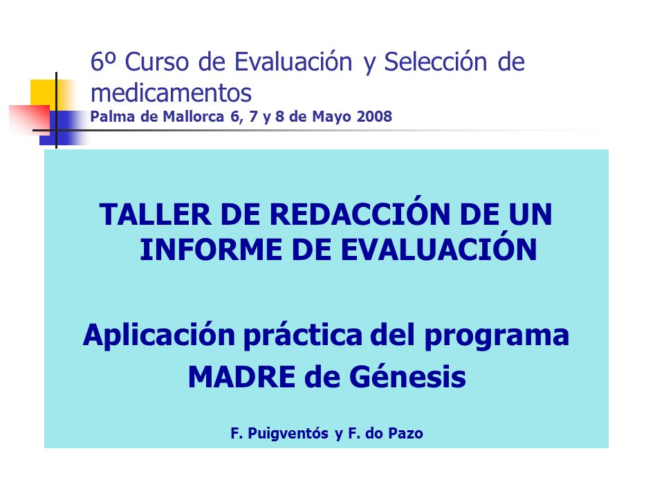 6º Curso de Evaluación y Selección de medicamentos Palma de Mallorca 6, 7 y 8 de Mayo 2008 TALLER DE REDACCIÓN DE UN INFORME DE EVALUACIÓN Aplicación práctica del programa MADRE de Génesis F.