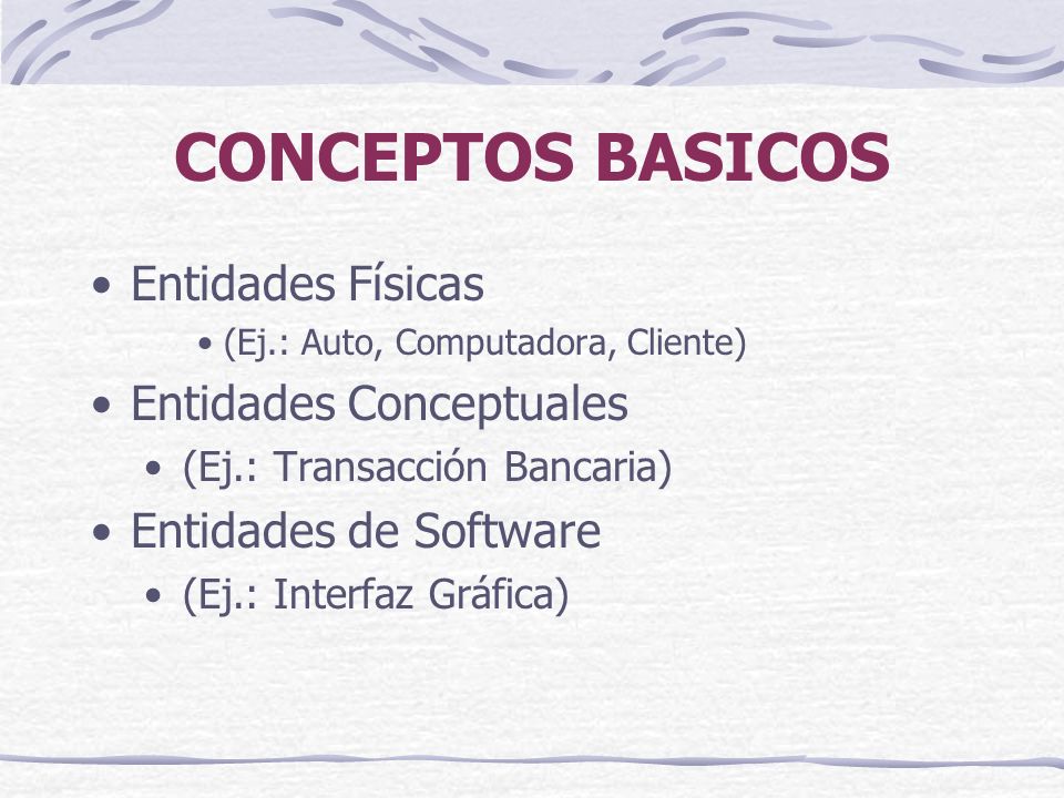 CONCEPTOS BASICOS Entidades Físicas (Ej.: Auto, Computadora, Cliente) Entidades Conceptuales (Ej.: Transacción Bancaria) Entidades de Software (Ej.: Interfaz Gráfica)