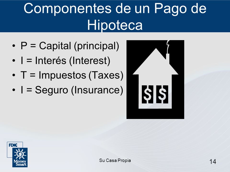 Su Casa Propia 14 Componentes de un Pago de Hipoteca P = Capital (principal) I = Interés (Interest) T = Impuestos (Taxes) I = Seguro (Insurance)