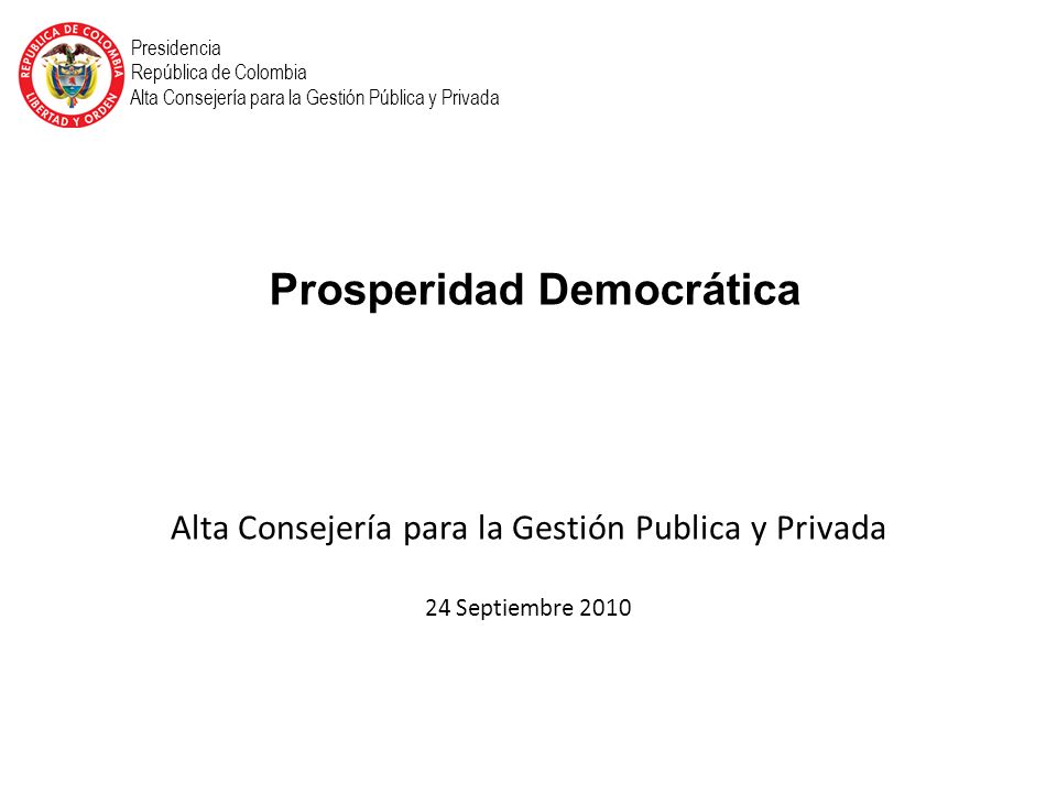 Alta Consejería para la Gestión Publica y Privada 24 Septiembre 2010 Presidencia República de Colombia Alta Consejería para la Gestión Pública y Privada Prosperidad Democrática