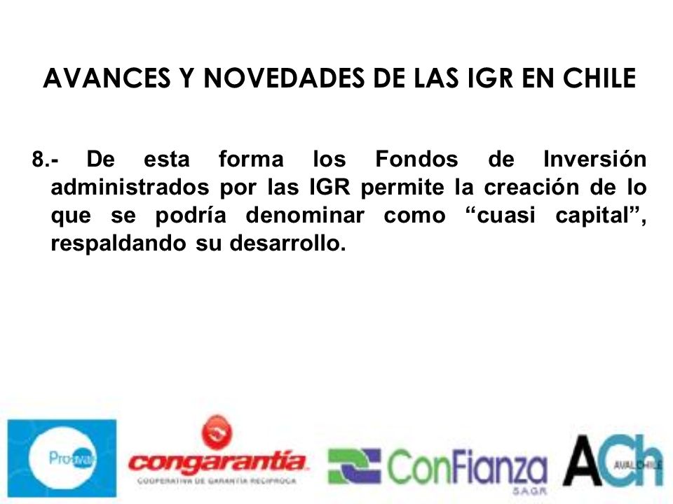 AVANCES Y NOVEDADES DE LAS IGR EN CHILE 8.- De esta forma los Fondos de Inversión administrados por las IGR permite la creación de lo que se podría denominar como cuasi capital, respaldando su desarrollo.