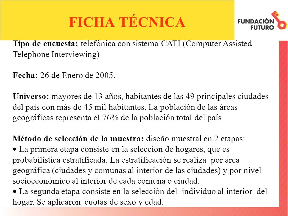 FICHA TÉCNICA Tipo de encuesta: telefónica con sistema CATI (Computer Assisted Telephone Interviewing) Fecha: 26 de Enero de 2005.
