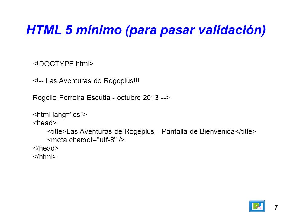 7 HTML 5 mínimo (para pasar validación) <!-- Las Aventuras de Rogeplus!!.
