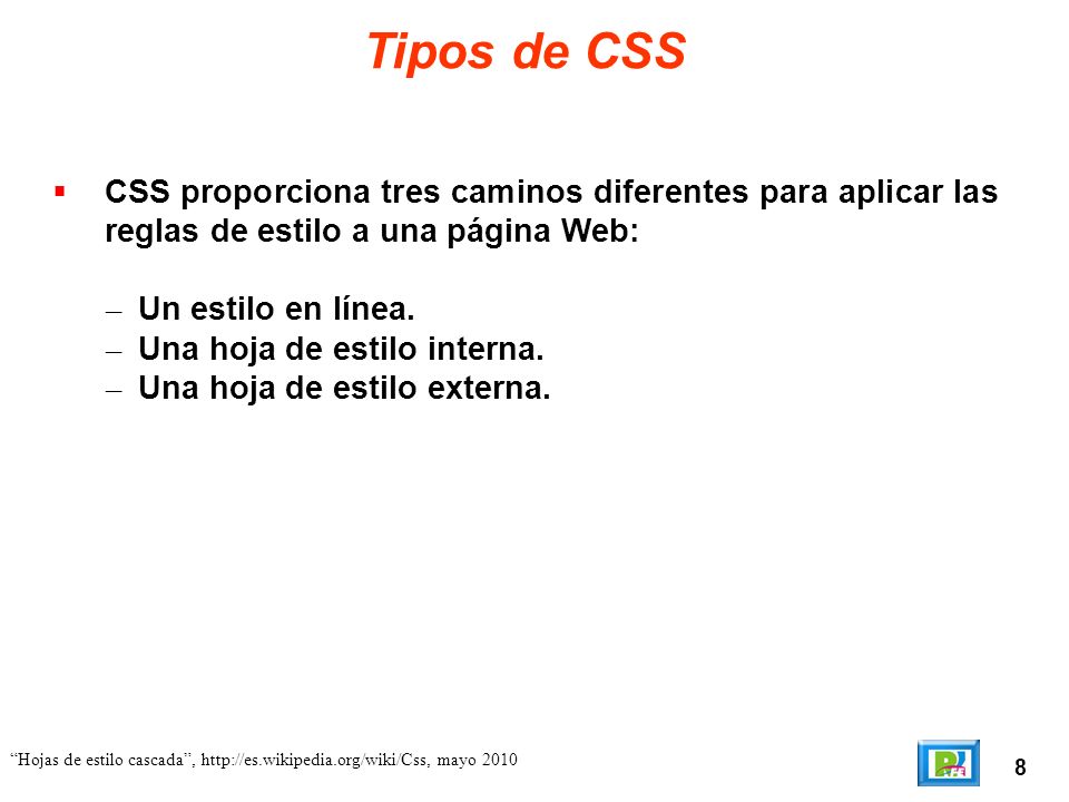 8 Hojas de estilo cascada,   mayo 2010 Tipos de CSS CSS proporciona tres caminos diferentes para aplicar las reglas de estilo a una página Web: – Un estilo en línea.