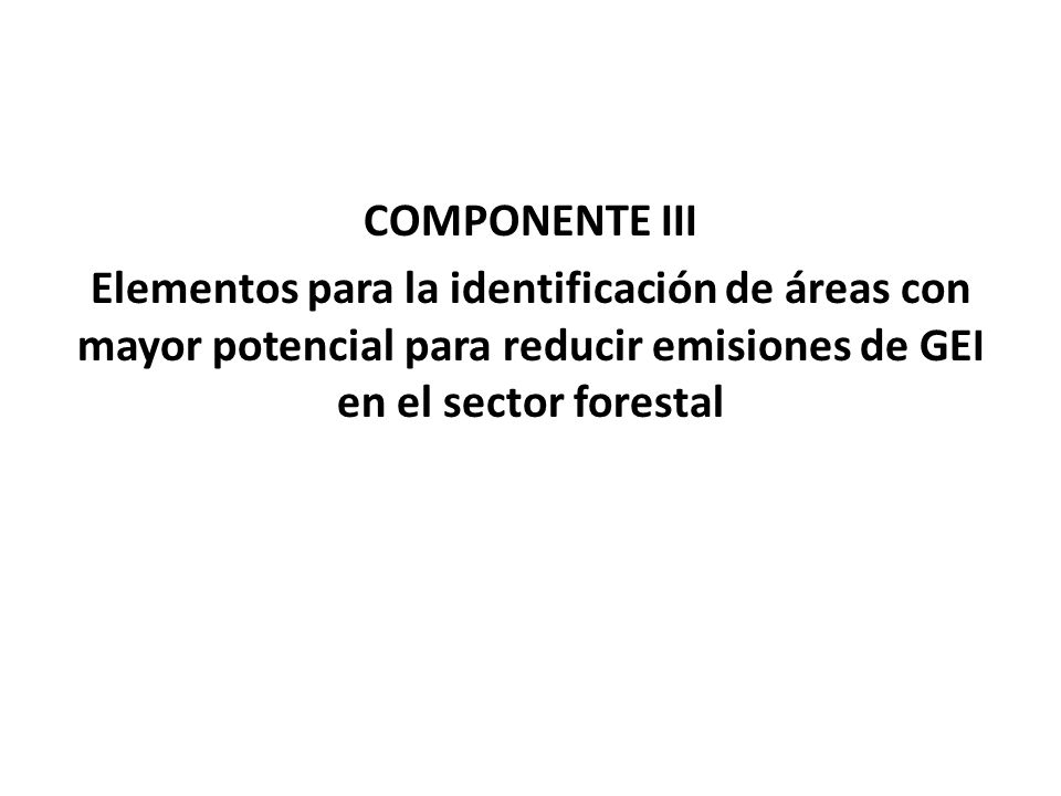 COMPONENTE III Elementos para la identificación de áreas con mayor potencial para reducir emisiones de GEI en el sector forestal