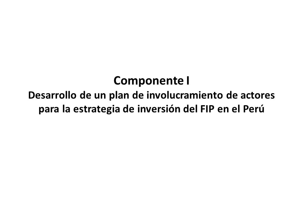 Componente I Desarrollo de un plan de involucramiento de actores para la estrategia de inversión del FIP en el Perú