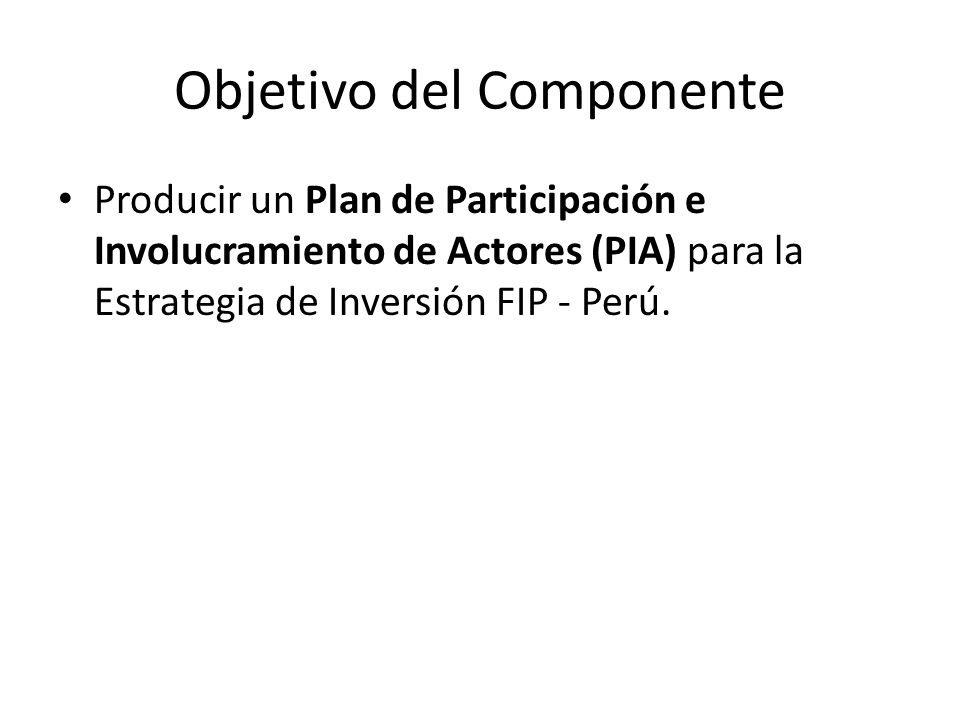 Objetivo del Componente Producir un Plan de Participación e Involucramiento de Actores (PIA) para la Estrategia de Inversión FIP - Perú.