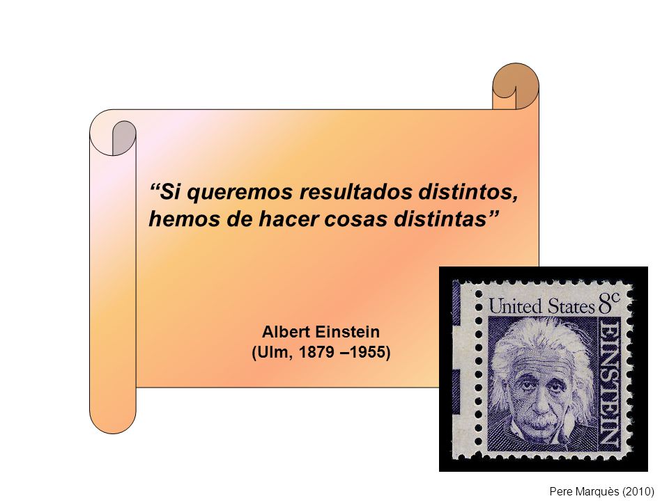 Si queremos resultados distintos, hemos de hacer cosas distintas Albert Einstein (Ulm, 1879 –1955) Pere Marquès (2010)