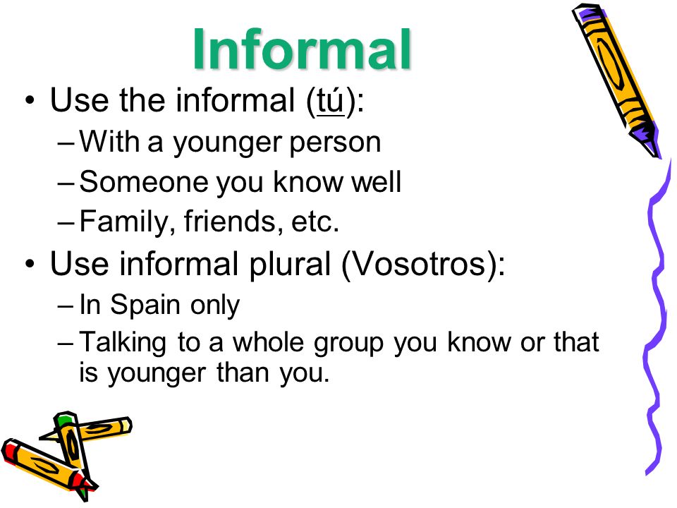 Informal Use the informal (tú): –With a younger person –Someone you know well –Family, friends, etc.