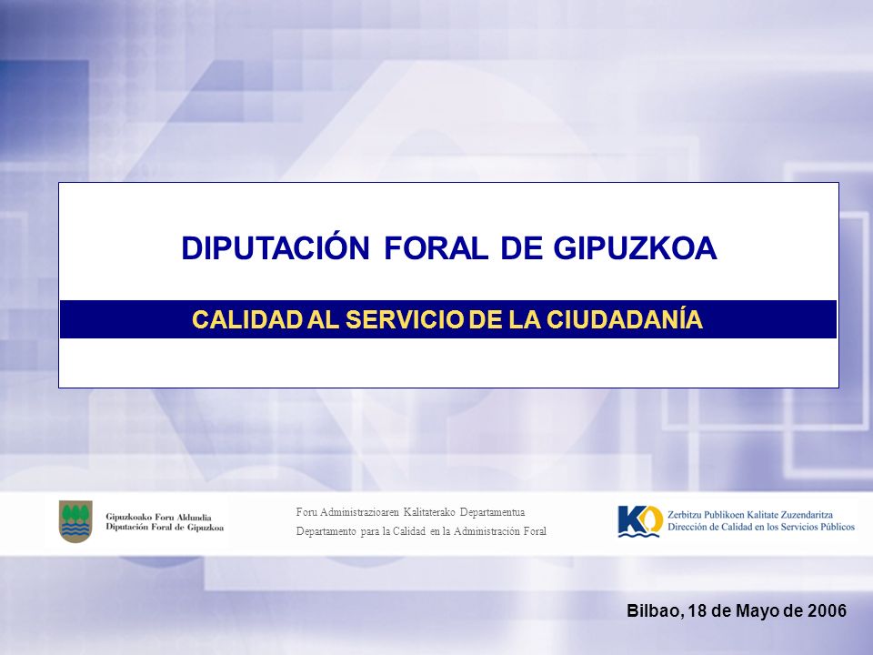 Foru Administrazioaren Kalitaterako Departamentua Departamento para la Calidad en la Administración Foral Bilbao, 18 de Mayo de 2006 DIPUTACIÓN FORAL DE GIPUZKOA CALIDAD AL SERVICIO DE LA CIUDADANÍA