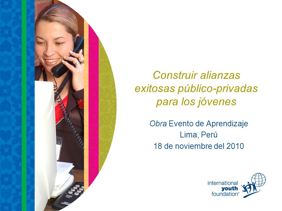 Construir alianzas exitosas público-privadas para los jóvenes Obra Evento de Aprendizaje Lima, Perú 18 de noviembre del 2010