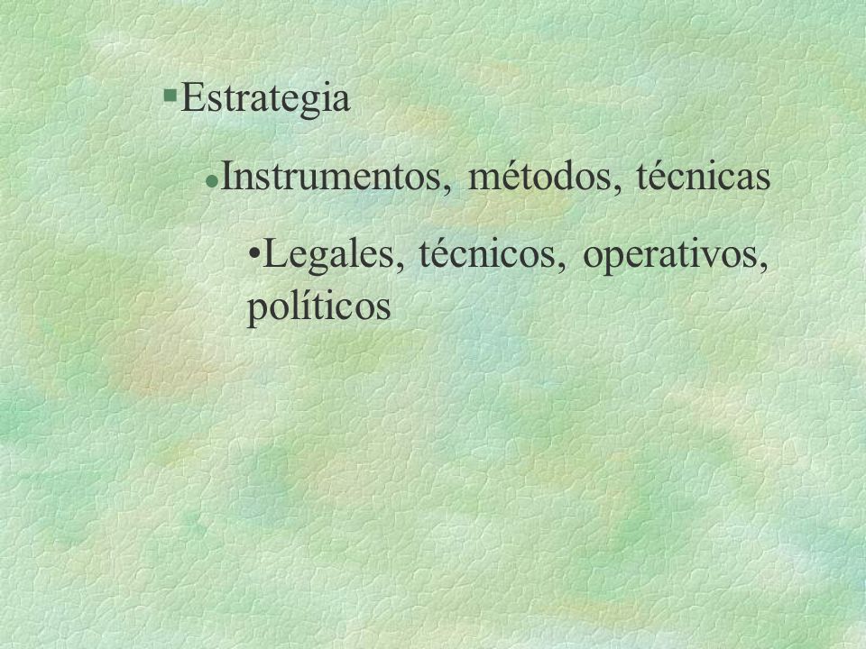 §Estrategia l Instrumentos, métodos, técnicas Legales, técnicos, operativos, políticos
