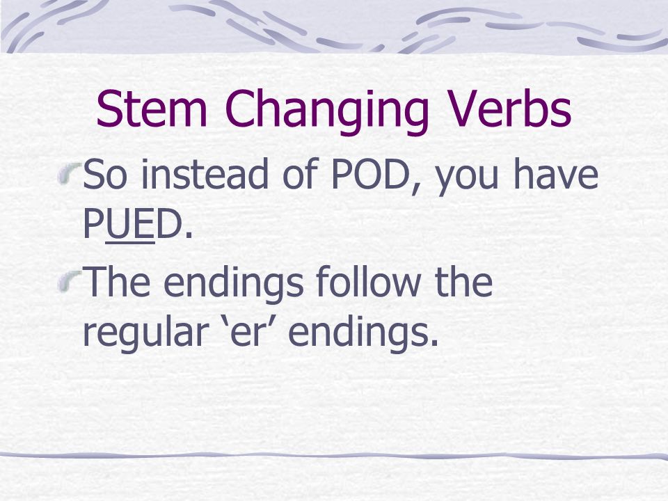 Stem Changing Verbs The stem is what changes, so the stem POD changes the o to ue in all forms except the nosotros and vosotros.