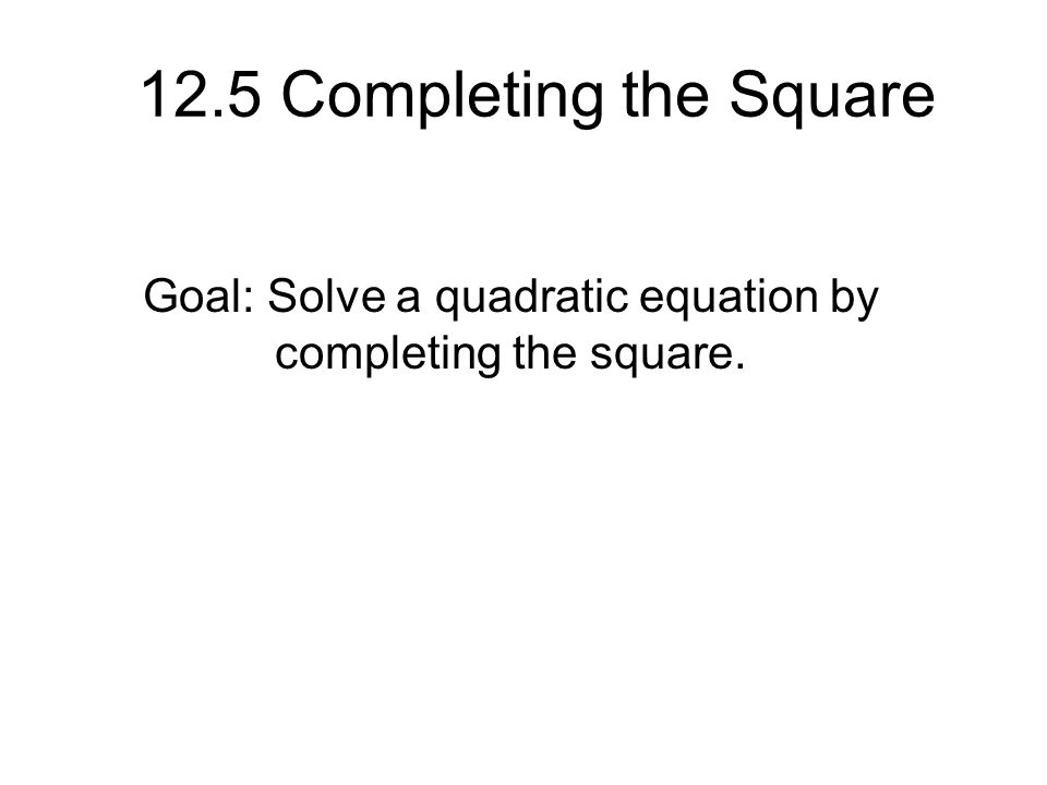 12.5 Completing the Square Goal: Solve a quadratic equation by completing the square.