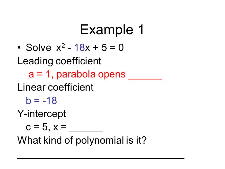 Example 1 Solve x x + 5 = 0 Leading coefficient a = 1, parabola opens ______ Linear coefficient b = -18 Y-intercept c = 5, x = ______ What kind of polynomial is it.