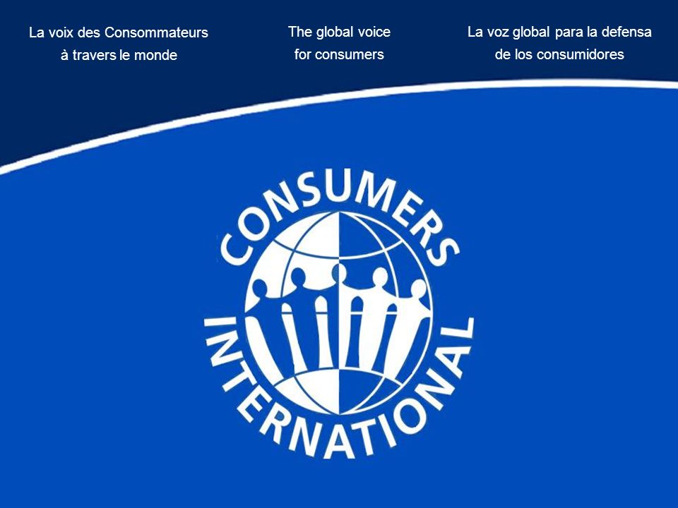 The global voice for consumers La voix des Consommateurs à travers le monde La voz global para la defensa de los consumidores