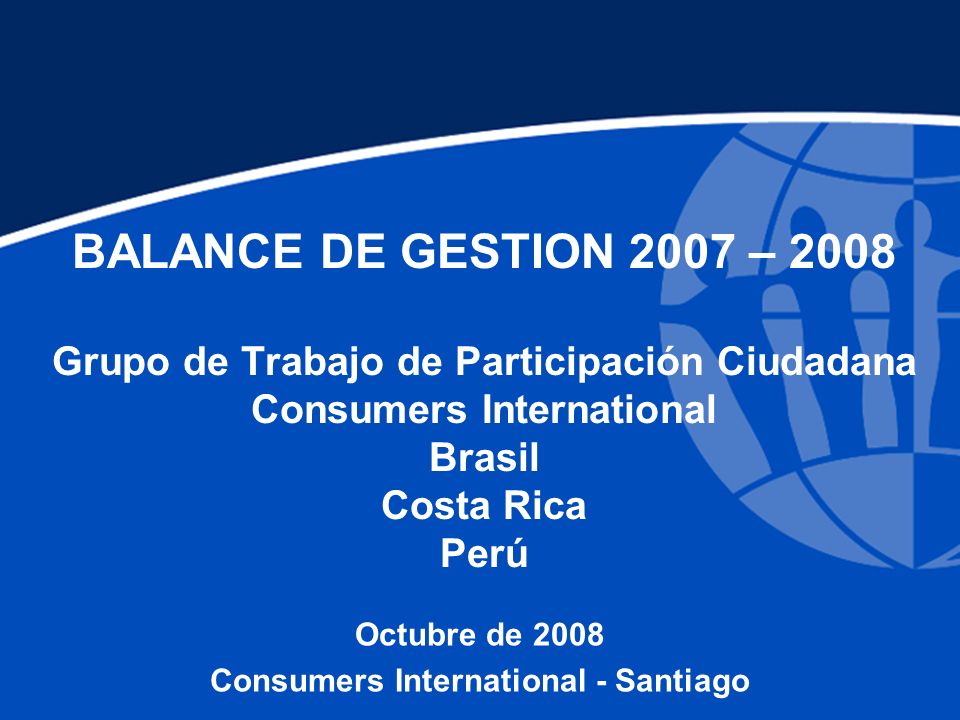 BALANCE DE GESTION 2007 – 2008 Grupo de Trabajo de Participación Ciudadana Consumers International Brasil Costa Rica Perú Octubre de 2008 Consumers International - Santiago
