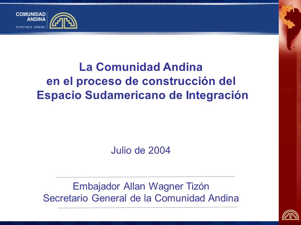 La Comunidad Andina en el proceso de construcción del Espacio Sudamericano de Integración Julio de 2004 Embajador Allan Wagner Tizón Secretario General de la Comunidad Andina