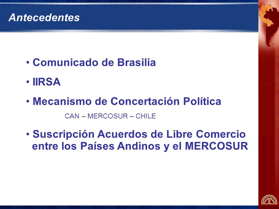 Comunicado de Brasilia IIRSA Mecanismo de Concertación Política CAN – MERCOSUR – CHILE Suscripción Acuerdos de Libre Comercio entre los Países Andinos y el MERCOSUR Antecedentes