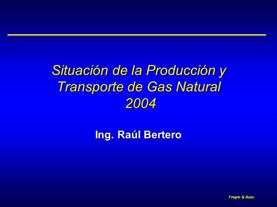 Freyre & Asoc Situación de la Producción y Transporte de Gas Natural 2004 Ing. Raúl Bertero