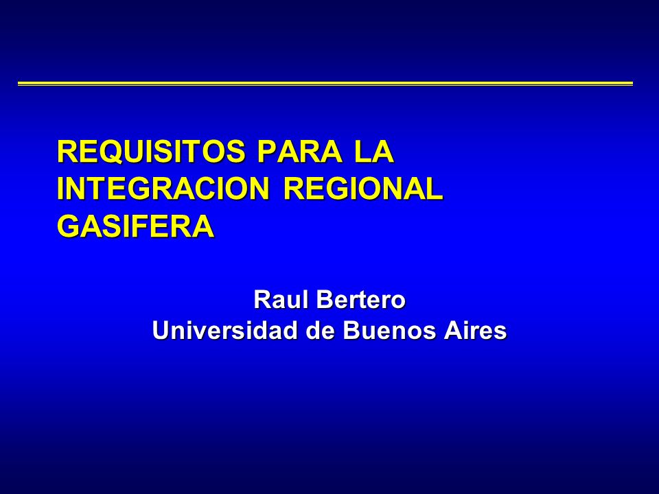 Raul Bertero Universidad de Buenos Aires REQUISITOS PARA LA INTEGRACION REGIONAL GASIFERA