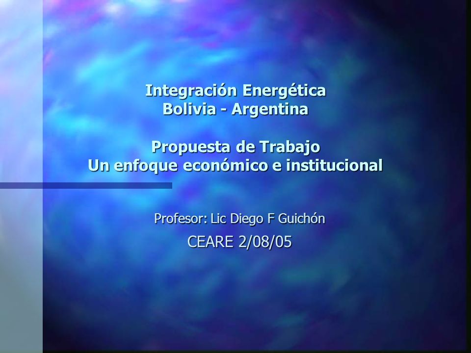 Integración Energética Bolivia - Argentina Propuesta de Trabajo Un enfoque económico e institucional Profesor: Lic Diego F Guichón CEARE 2/08/05