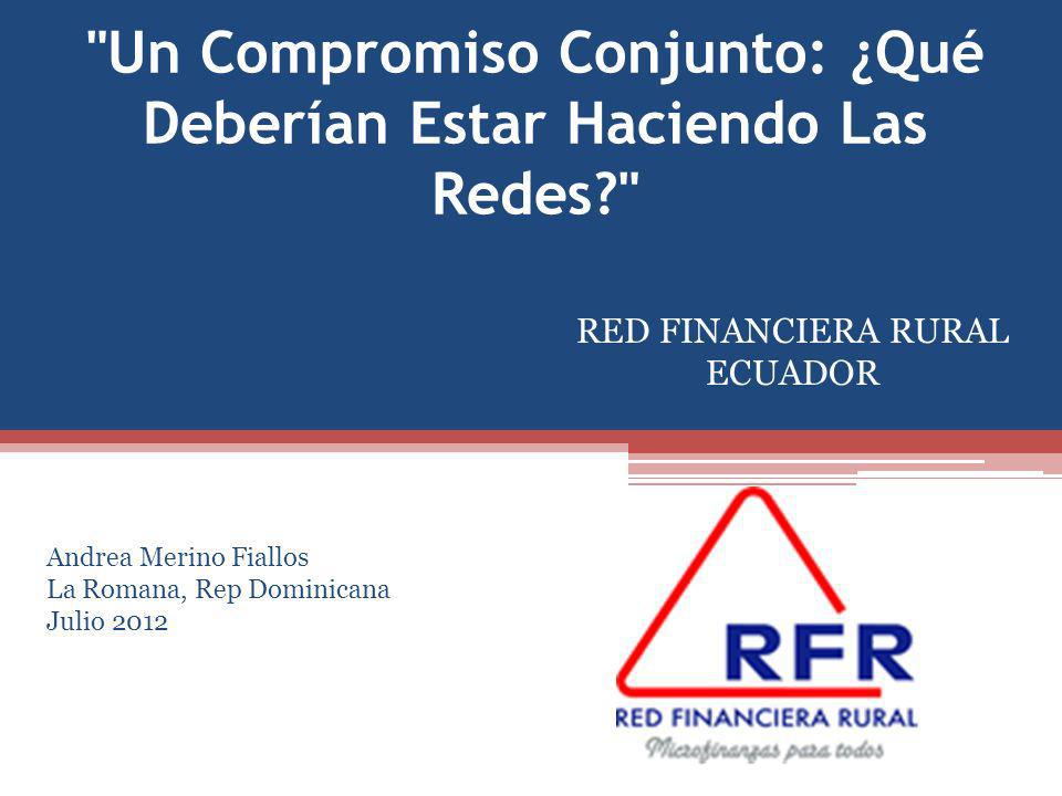 Un Compromiso Conjunto: ¿Qué Deberían Estar Haciendo Las Redes RED FINANCIERA RURAL ECUADOR Andrea Merino Fiallos La Romana, Rep Dominicana Julio 2012