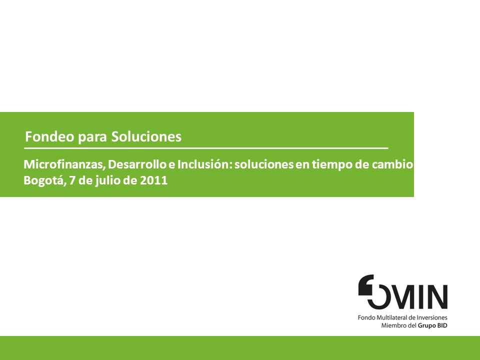 1 Fondeo para Soluciones Microfinanzas, Desarrollo e Inclusión: soluciones en tiempo de cambio Bogotá, 7 de julio de 2011