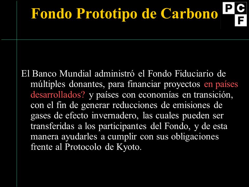 Fondo Prototipo de Carbono El Banco Mundial administró el Fondo Fiduciario de múltiples donantes, para financiar proyectos en países desarrollados.