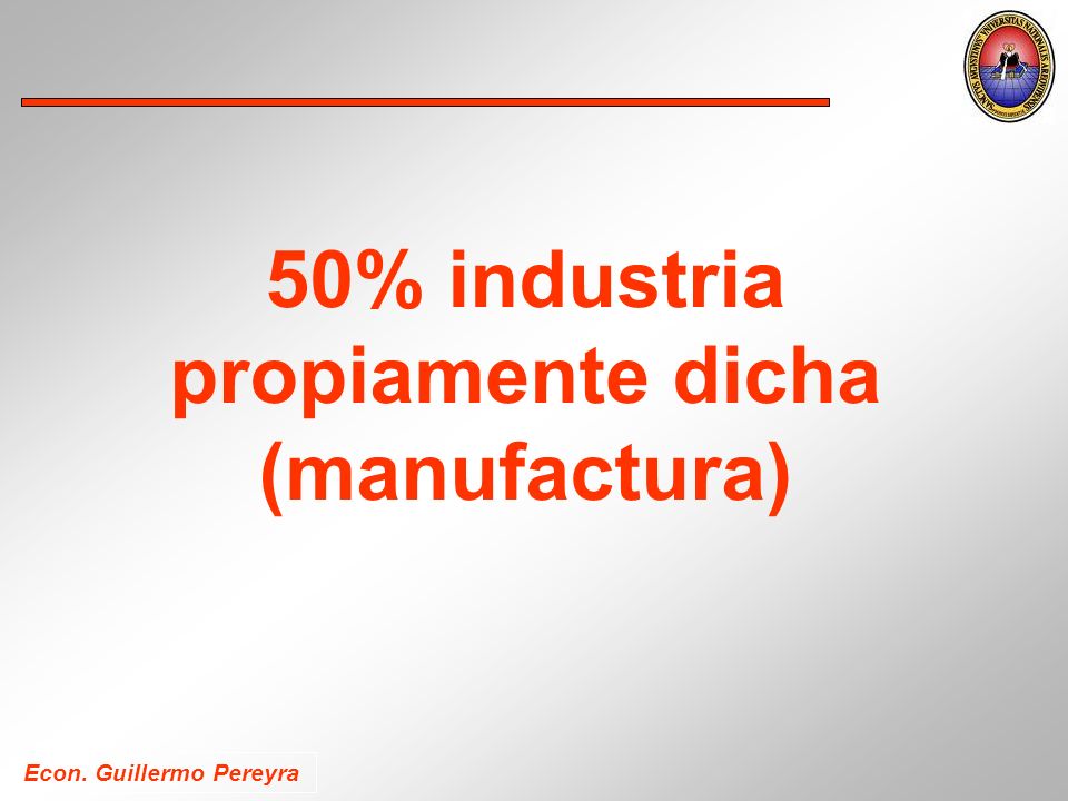 Econ. Guillermo Pereyra 50% industria propiamente dicha (manufactura)