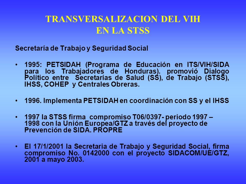 TRANSVERSALIZACION DEL VIH EN LA STSS Secretaría de Trabajo y Seguridad Social 1995: PETSIDAH (Programa de Educación en ITS/VIH/SIDA para los Trabajadores de Honduras).