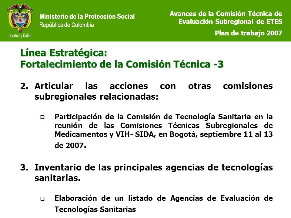 Ministerio de la Protección Social República de Colombia Línea Estratégica: Fortalecimiento de la Comisión Técnica -3 2.Articular las acciones con otras comisiones subregionales relacionadas: Participación de la Comisión de Tecnología Sanitaria en la reunión de las Comisiones Técnicas Subregionales de Medicamentos y VIH- SIDA, en Bogotá, septiembre 11 al 13 de 2007.