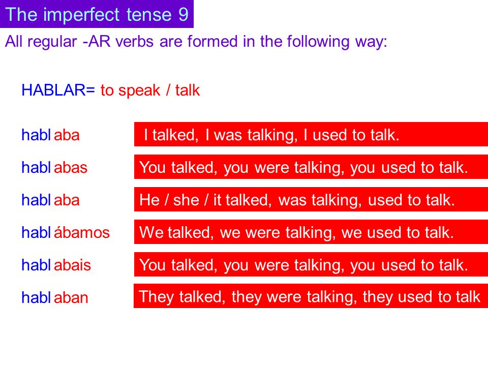 All regular -AR verbs are formed in the following way: HABLAR= to speak / talk habl aba abas aba abais ábamos aban The imperfect tense 9 I talked, I was talking, I used to talk.