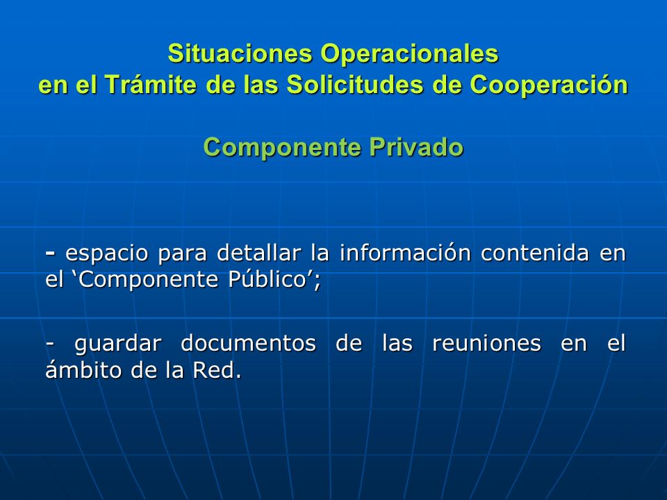 Situaciones Operacionales en el Trámite de las Solicitudes de Cooperación Componente Privado - espacio para detallar la información contenida en el Componente Público; - guardar documentos de las reuniones en el ámbito de la Red.